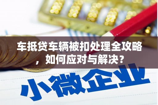 中方车抵贷车辆被扣处理全攻略，如何应对与解决？