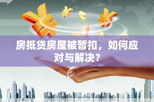 西咸房抵贷房屋被暂扣，如何应对与解决？