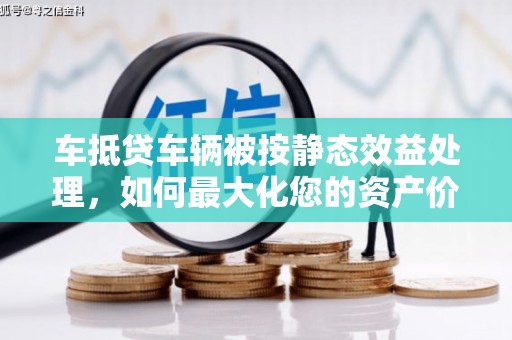 中方车抵贷车辆被按静态效益处理，如何最大化您的资产价值？