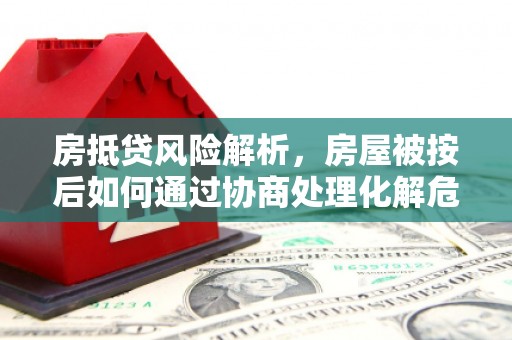 西咸房抵贷风险解析，房屋被按后如何通过协商处理化解危机