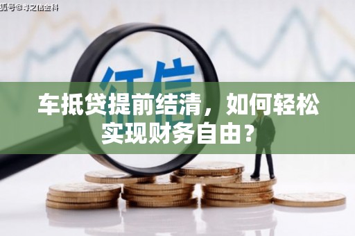 内湖车抵贷提前结清，如何轻松实现财务自由？