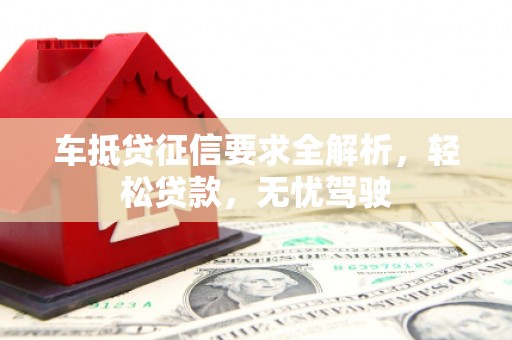 内湖车抵贷征信要求全解析，轻松贷款，无忧驾驶