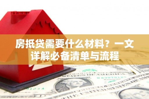 内湖房抵贷需要什么材料？一文详解必备清单与流程