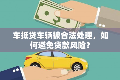桦川车抵贷车辆被合法处理，如何避免贷款风险？