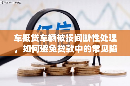 尖扎车抵贷车辆被按间断性处理，如何避免贷款中的常见陷阱？