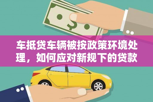 镜铁车抵贷车辆被按政策环境处理，如何应对新规下的贷款挑战？