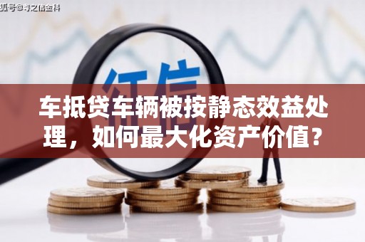 桦川车抵贷车辆被按静态效益处理，如何最大化资产价值？