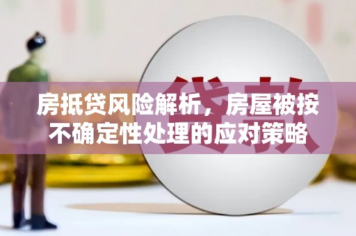 九如房抵贷风险解析，房屋被按不确定性处理的应对策略