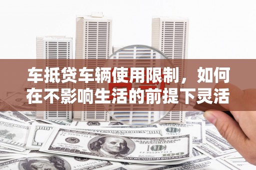 九如车抵贷车辆使用限制，如何在不影响生活的前提下灵活贷款？