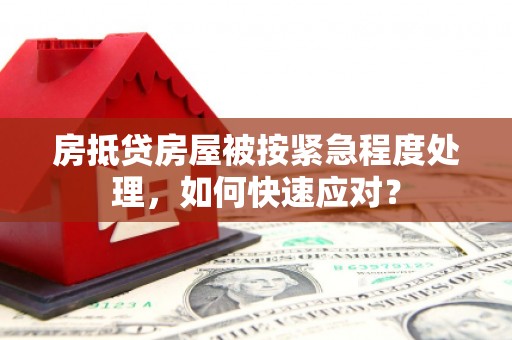 九如房抵贷房屋被按紧急程度处理，如何快速应对？