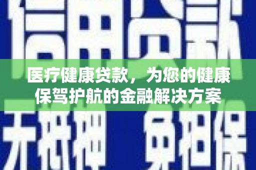 九如医疗健康贷款，为您的健康保驾护航的金融解决方案