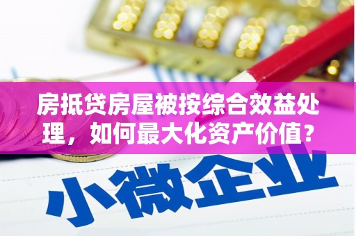 九如房抵贷房屋被按综合效益处理，如何最大化资产价值？