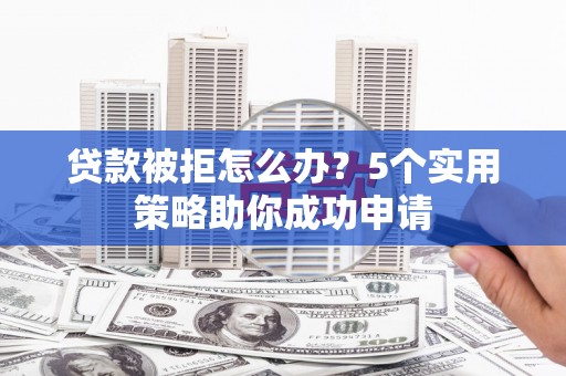 九如贷款被拒怎么办？5个实用策略助你成功申请