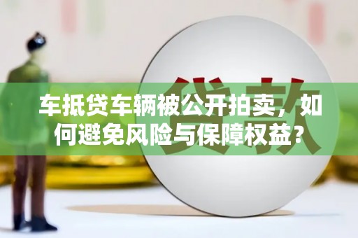 南庄车抵贷车辆被公开拍卖，如何避免风险与保障权益？