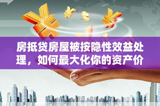南庄房抵贷房屋被按隐性效益处理，如何最大化你的资产价值？