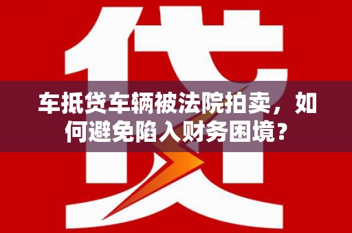 南庄车抵贷车辆被法院拍卖，如何避免陷入财务困境？