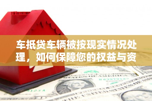 炉霍车抵贷车辆被按现实情况处理，如何保障您的权益与资产安全？