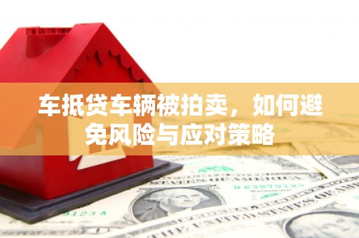炉霍车抵贷车辆被拍卖，如何避免风险与应对策略