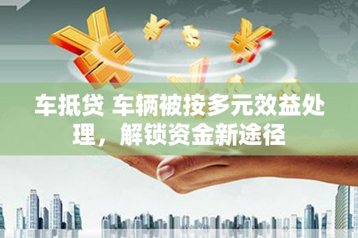 炉霍车抵贷 车辆被按多元效益处理，解锁资金新途径