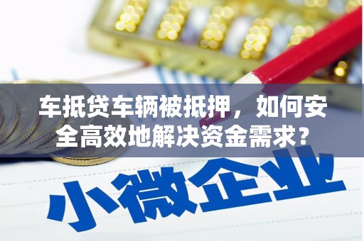 左云车抵贷车辆被抵押，如何安全高效地解决资金需求？