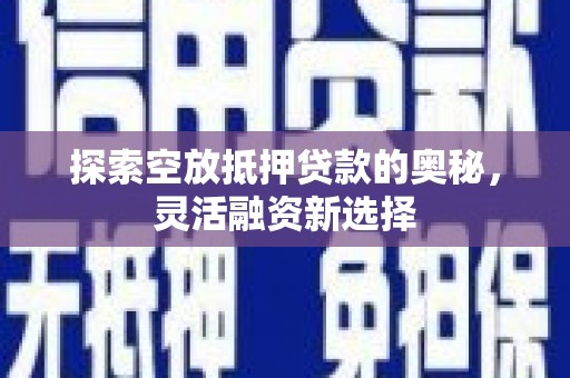 左云探索空放抵押贷款的奥秘，灵活融资新选择