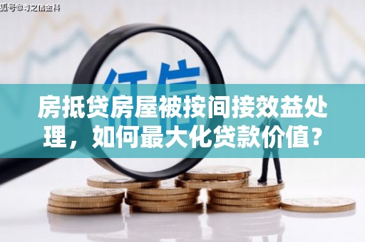 左云房抵贷房屋被按间接效益处理，如何最大化贷款价值？