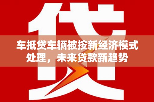 华池车抵贷车辆被按新经济模式处理，未来贷款新趋势