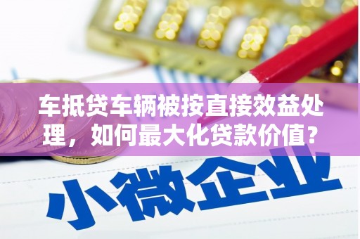 华池车抵贷车辆被按直接效益处理，如何最大化贷款价值？