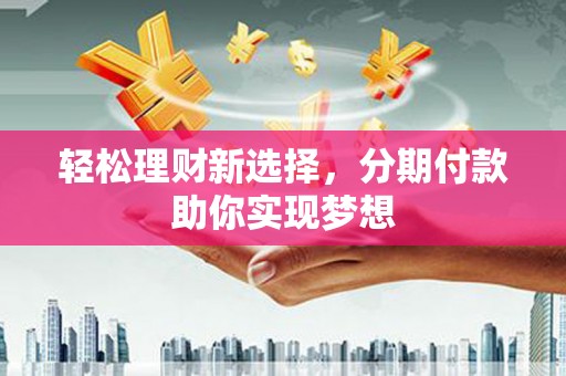 华池轻松理财新选择，分期付款助你实现梦想