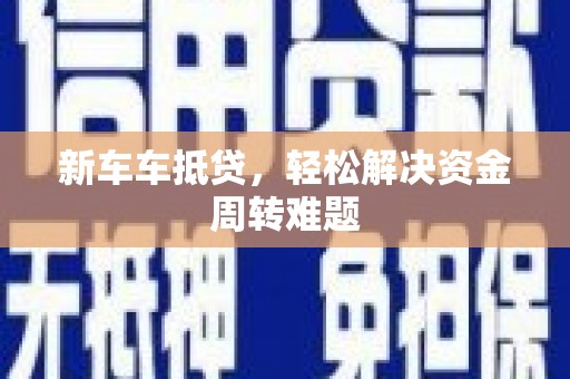 潮南新车车抵贷，轻松解决资金周转难题