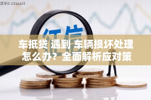 潮南车抵贷 遇到 车辆损坏处理 怎么办？全面解析应对策略