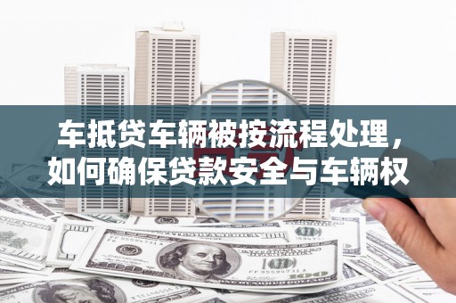 永定车抵贷车辆被按流程处理，如何确保贷款安全与车辆权益？