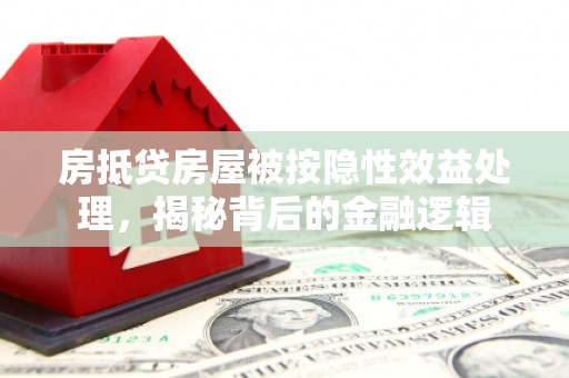 泽州房抵贷房屋被按隐性效益处理，揭秘背后的金融逻辑