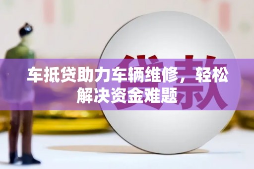 泽州车抵贷助力车辆维修，轻松解决资金难题