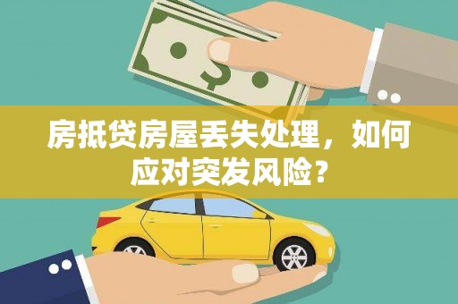 泽州房抵贷房屋丢失处理，如何应对突发风险？