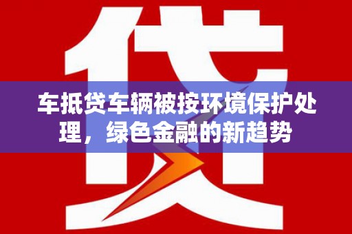 泽州车抵贷车辆被按环境保护处理，绿色金融的新趋势