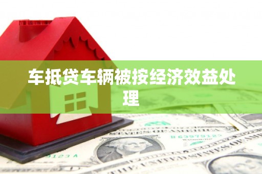 泽州车抵贷车辆被按经济效益处理