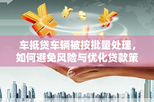 泽州车抵贷车辆被按批量处理，如何避免风险与优化贷款策略