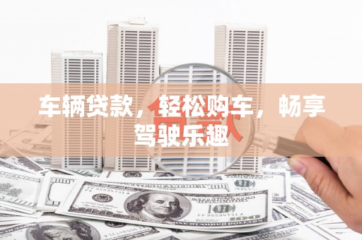 嘉模堂区车辆贷款，轻松购车，畅享驾驶乐趣