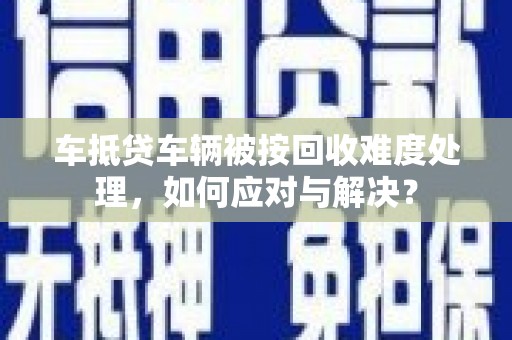 柳营车抵贷车辆被按回收难度处理，如何应对与解决？