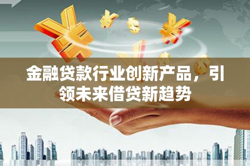 潮南金融贷款行业创新产品，引领未来借贷新趋势