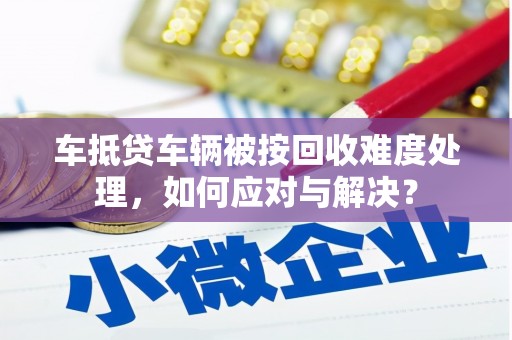 潮南车抵贷车辆被按回收难度处理，如何应对与解决？