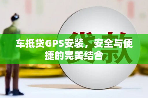 高邮车抵贷GPS安装，安全与便捷的完美结合