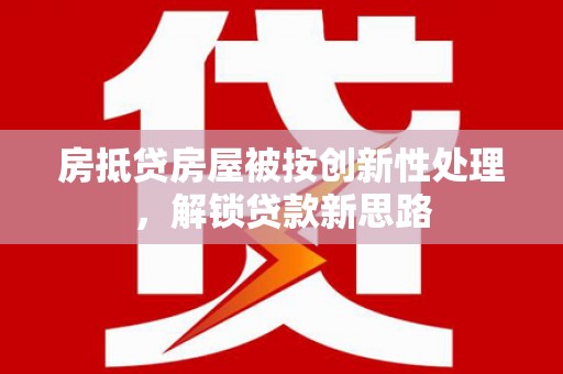 高邮房抵贷房屋被按创新性处理，解锁贷款新思路