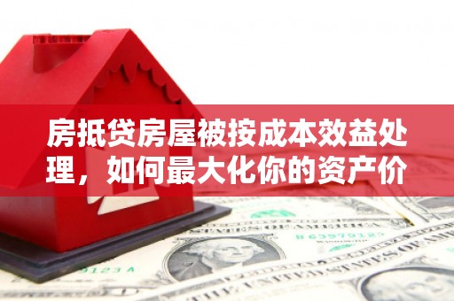 高邮房抵贷房屋被按成本效益处理，如何最大化你的资产价值？