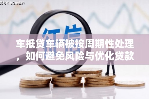 高邮车抵贷车辆被按周期性处理，如何避免风险与优化贷款策略