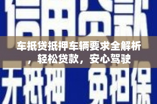 蠡县车抵贷抵押车辆要求全解析，轻松贷款，安心驾驶