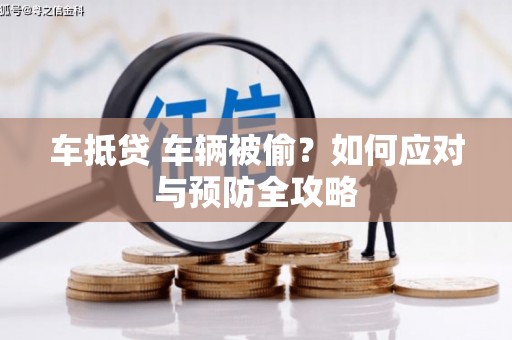 蠡县车抵贷 车辆被偷？如何应对与预防全攻略