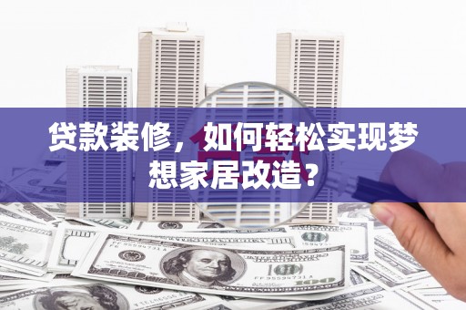 蠡县贷款装修，如何轻松实现梦想家居改造？