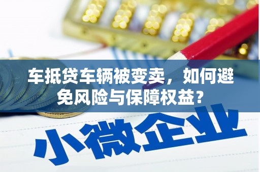 蠡县车抵贷车辆被变卖，如何避免风险与保障权益？